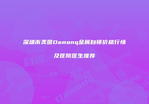 深圳市美国Damonq金属自锁价格行情及医院医生推荐
