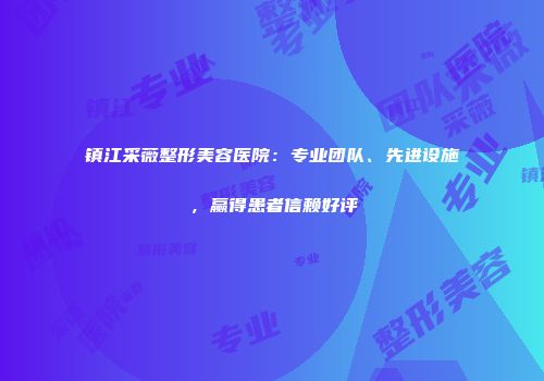 镇江采薇整形美容医院：专业团队、先进设施，赢得患者信赖好评