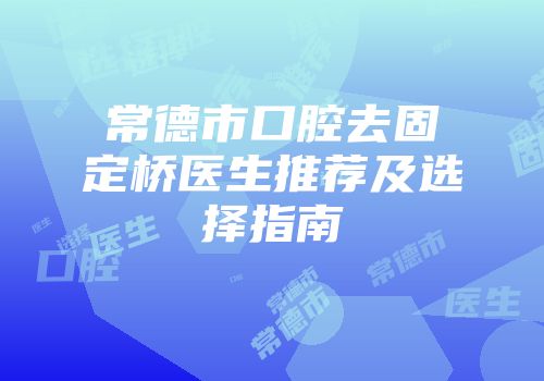 常德市口腔去固定桥医生推荐及选择指南