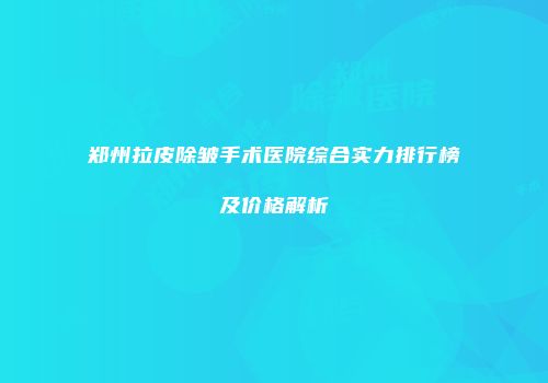 郑州拉皮除皱手术医院综合实力排行榜及价格解析