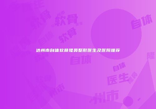 达州市自体软骨隆鼻整形医生及医院推荐