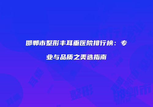 邯郸市整形丰耳垂医院排行榜：专业与品质之美选指南