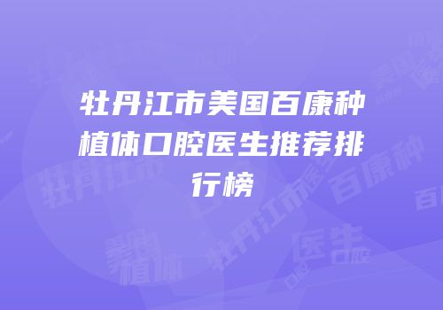 牡丹江市美国百康种植体口腔医生推荐排行榜