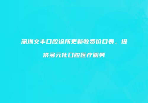 深圳文丰口腔诊所更新收费价目表，提供多元化口腔医疗服务