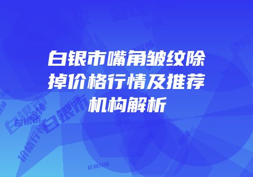 白银市嘴角皱纹除掉价格行情及推荐机构解析