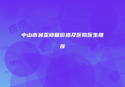中山市鼻歪修复价格及医院医生推荐
