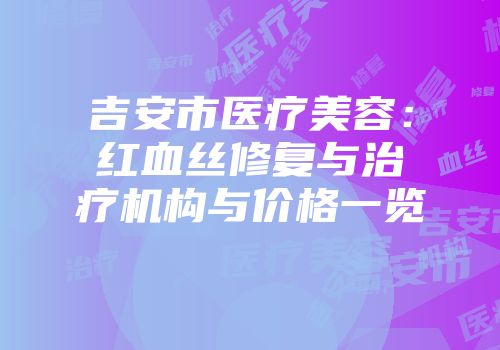 吉安市医疗美容：红血丝修复与治疗机构与价格一览