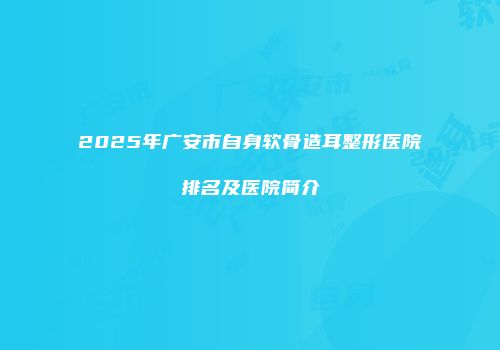 2025年广安市自身软骨造耳整形医院排名及医院简介