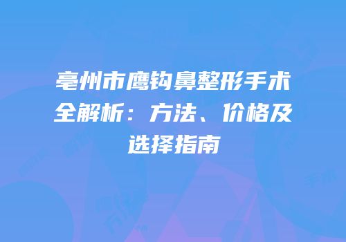 亳州市鹰钩鼻整形手术全解析：方法、价格及选择指南