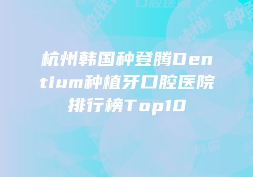 杭州韩国种登腾Dentium种植牙口腔医院排行榜Top10