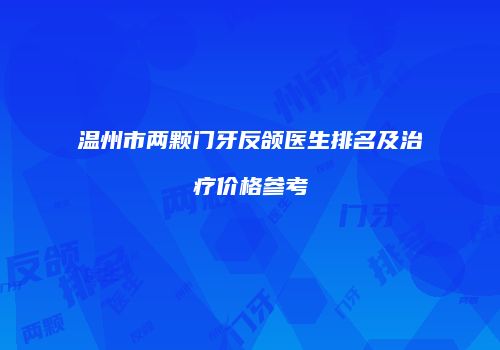 温州市两颗门牙反颌医生排名及治疗价格参考