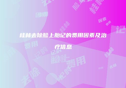 桂林去除脸上胎记的费用因素及治疗信息