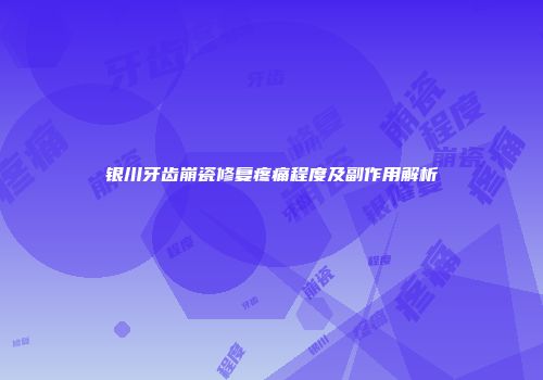 银川牙齿崩瓷修复疼痛程度及副作用解析