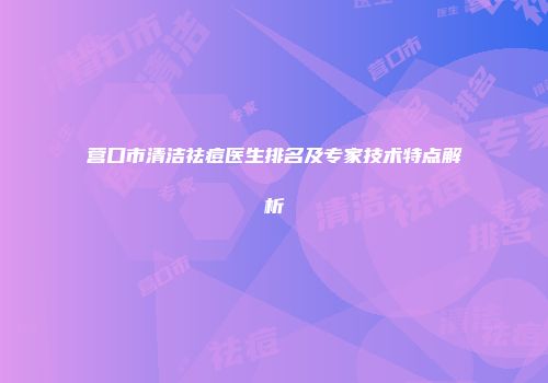 营口市清洁祛痘医生排名及专家技术特点解析