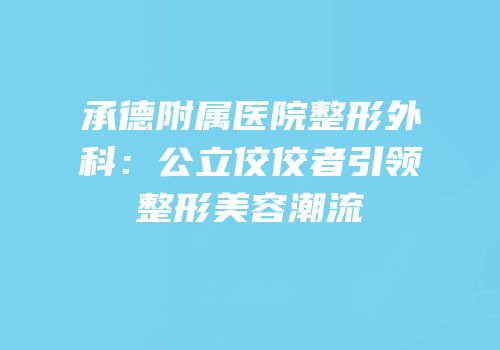 承德附属医院整形外科：公立佼佼者引领整形美容潮流