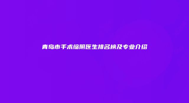 青岛市手术缩阴医生排名榜及专业介绍
