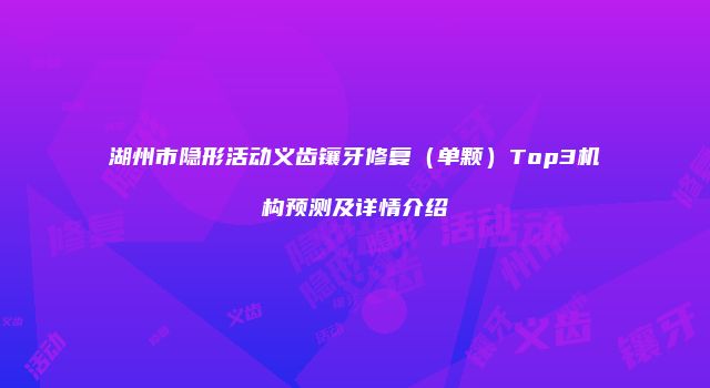 湖州市隐形活动义齿镶牙修复（单颗）Top3机构预测及详情介绍