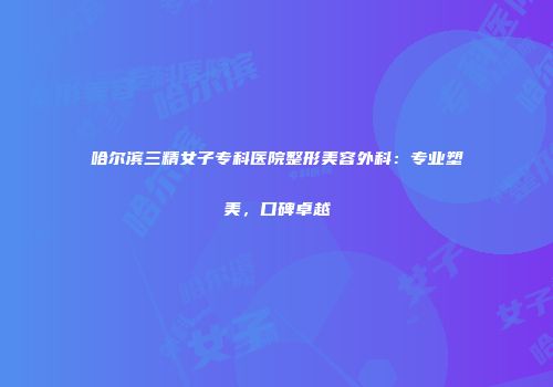 哈尔滨三精女子专科医院整形美容外科：专业塑美，口碑卓越