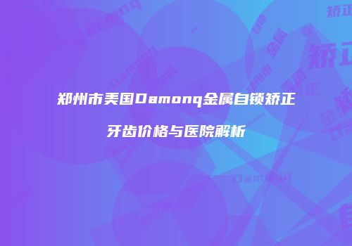郑州市美国Damonq金属自锁矫正牙齿价格与医院解析