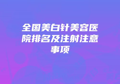 全国美白针美容医院排名及注射注意事项