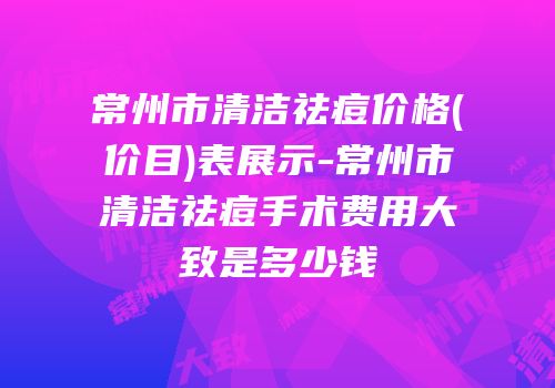常州市清洁祛痘价格(价目)表展示-常州市清洁祛痘手术费用大致是多少钱