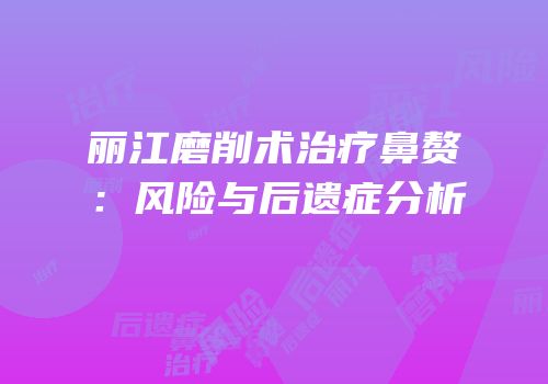 丽江磨削术治疗鼻赘：风险与后遗症分析