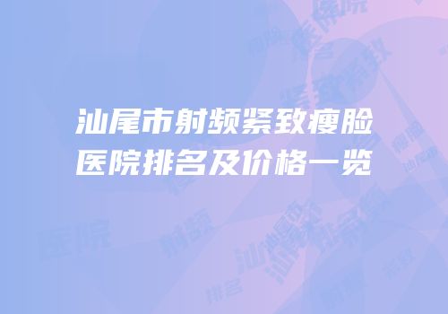 汕尾市射频紧致瘦脸医院排名及价格一览