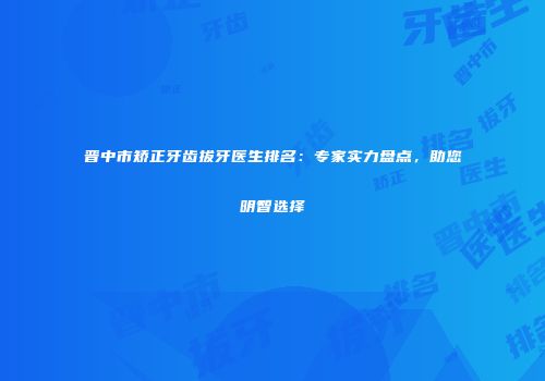 晋中市矫正牙齿拔牙医生排名：专家实力盘点，助您明智选择