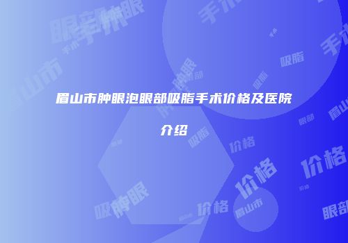 眉山市肿眼泡眼部吸脂手术价格及医院介绍