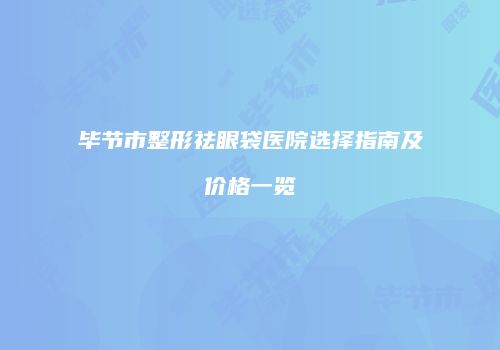 毕节市整形祛眼袋医院选择指南及价格一览