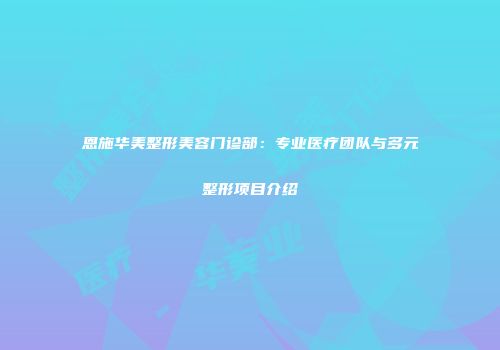 恩施华美整形美容门诊部：专业医疗团队与多元整形项目介绍