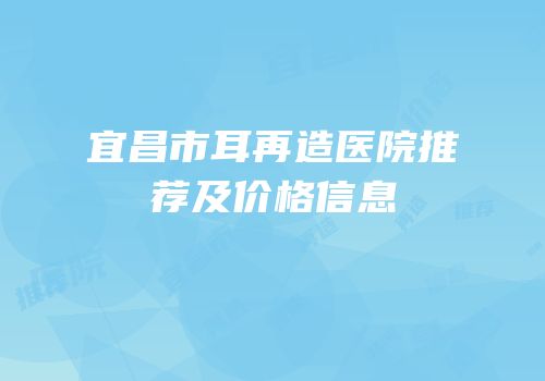 宜昌市耳再造医院推荐及价格信息