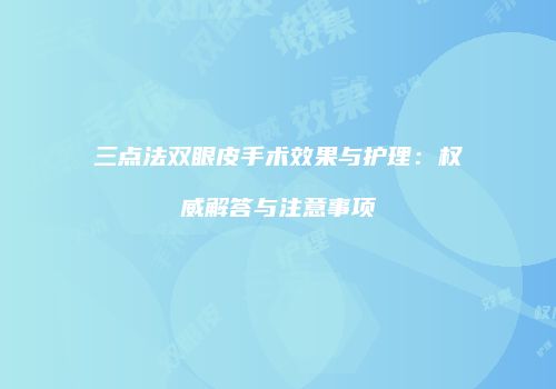 三点法双眼皮手术效果与护理：权威解答与注意事项