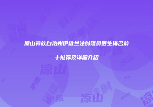 凉山彝族自治州伊维兰注射隆鼻医生排名前十推荐及详细介绍