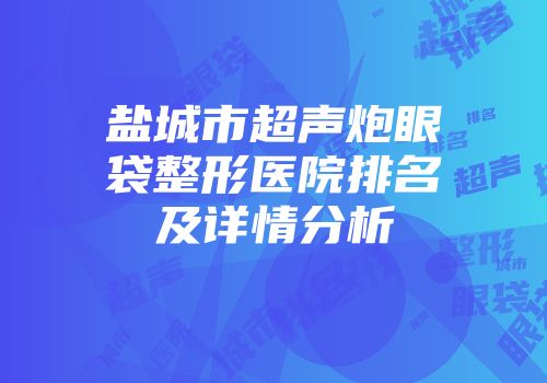 盐城市超声炮眼袋整形医院排名及详情分析