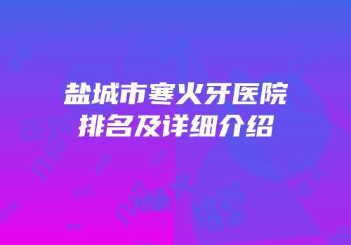盐城市寒火牙医院排名及详细介绍
