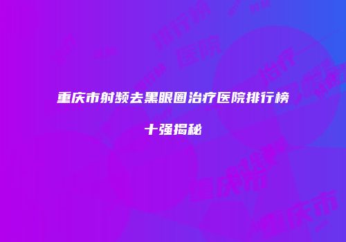重庆市射频去黑眼圈治疗医院排行榜十强揭秘