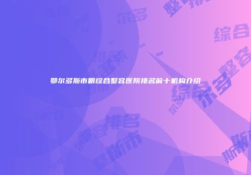 鄂尔多斯市眼综合整容医院排名前十机构介绍
