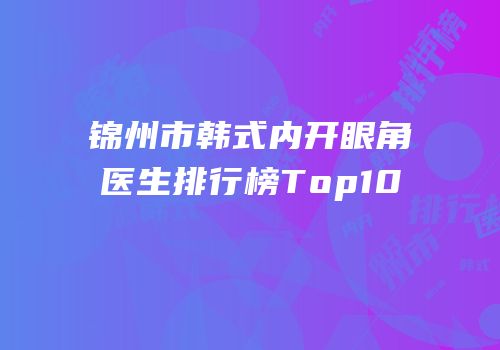 锦州市韩式内开眼角医生排行榜Top10
