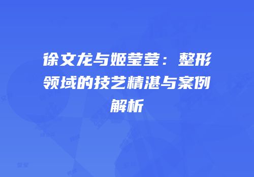 徐文龙与姬莹莹：整形领域的技艺精湛与案例解析