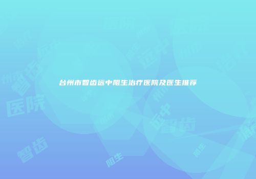 台州市智齿远中阻生治疗医院及医生推荐