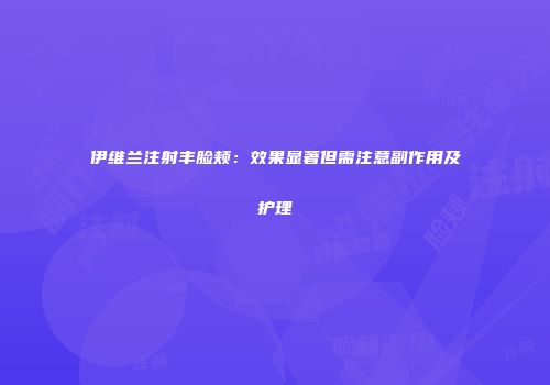伊维兰注射丰脸颊：效果显著但需注意副作用及护理