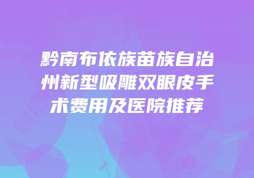 黔南布依族苗族自治州新型吸雕双眼皮手术费用及医院推荐