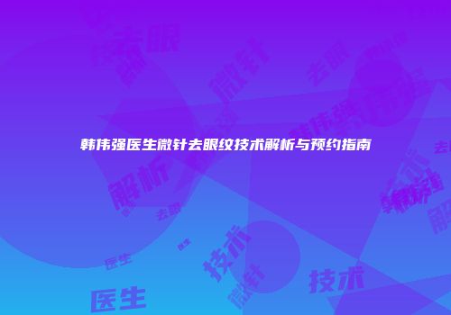 韩伟强医生微针去眼纹技术解析与预约指南