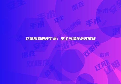 辽阳割双眼皮手术：安全与潜在危害解析