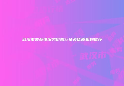 武汉市去颈纹服务价格行情及优质机构推荐