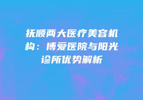 抚顺两大医疗美容机构：博爱医院与阳光诊所优势解析