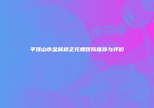 平顶山市金属矫正托槽医院推荐与评价