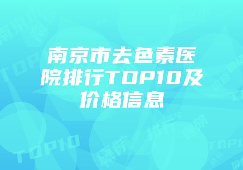 南京市去色素医院排行TOP10及价格信息