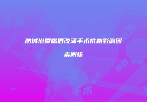 防城港厚嘴唇改薄手术价格影响因素解析